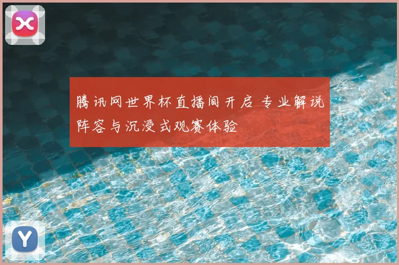 腾讯网世界杯直播间开启 专业解说阵容与沉浸式观赛体验