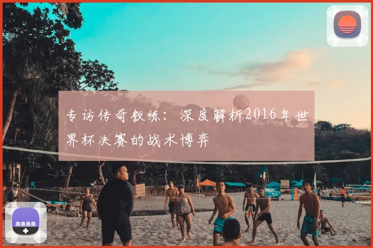 专访传奇教练：深度解析2016年世界杯决赛的战术博弈