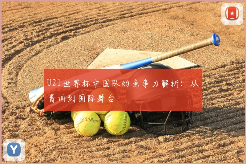 U21世界杯中国队的竞争力解析：从青训到国际舞台