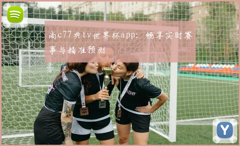 尚c77典tv世界杯app:畅享实时赛事与精准预测