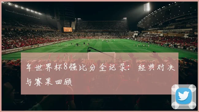 年世界杯8强比分全记录：经典对决与赛果回顾
