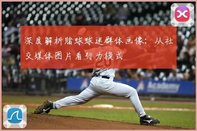 深度解析赌球球迷群体画像：从社交媒体图片看行为模式