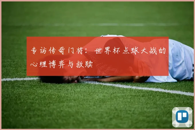 专访传奇门将:世界杯点球大战的心理博弈与救赎