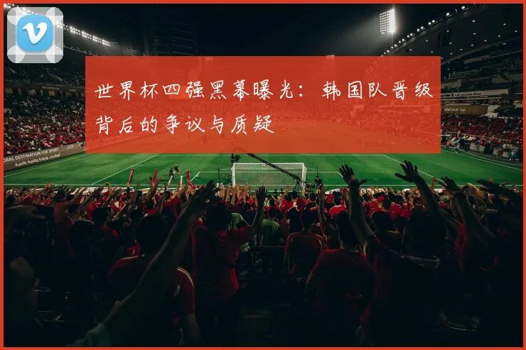 世界杯四强黑幕曝光：韩国队晋级背后的争议与质疑