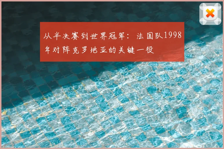 从半决赛到世界冠军：法国队1998年对阵克罗地亚的关键一役