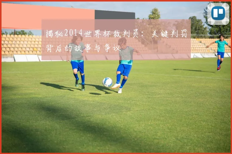 揭秘2014世界杯裁判员：关键判罚背后的故事与争议