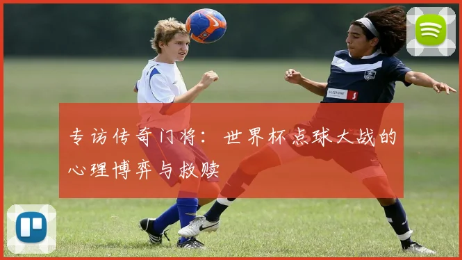 专访传奇门将:世界杯点球大战的心理博弈与救赎