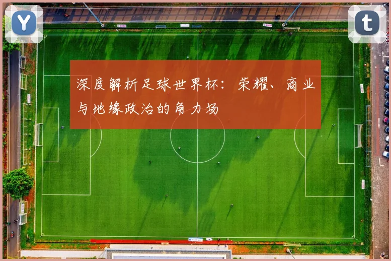 深度解析足球世界杯：荣耀、商业与地缘政治的角力场