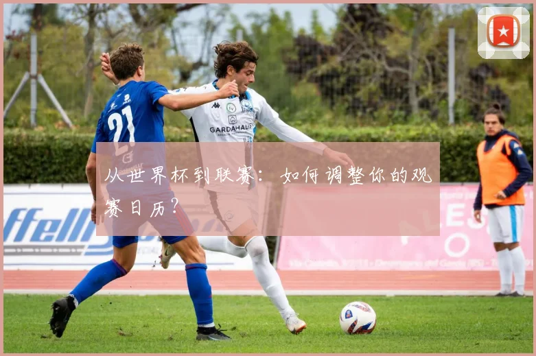 从世界杯到联赛:如何调整你的观赛日历?