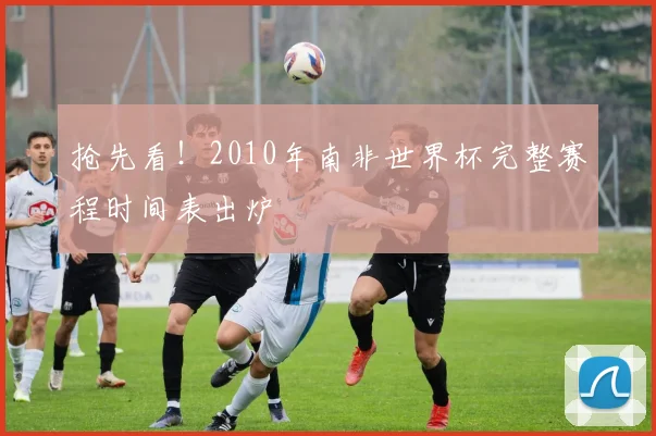 抢先看！2010年南非世界杯完整赛程时间表出炉