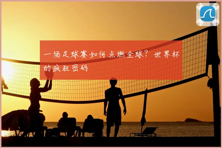 一场足球赛如何点燃全球?世界杯的疯狂密码