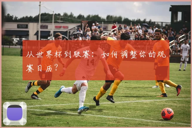 从世界杯到联赛:如何调整你的观赛日历?