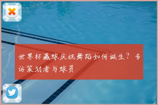世界杯赢球庆祝舞蹈如何诞生？专访策划者与球员