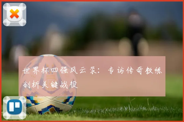 世界杯四强风云录：专访传奇教练剖析关键战役