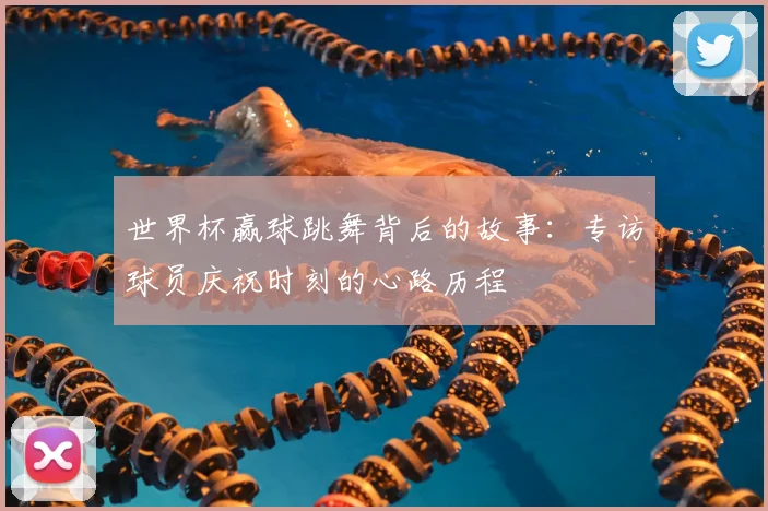 世界杯赢球跳舞背后的故事:专访球员庆祝时刻的心路历程