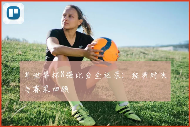 年世界杯8强比分全记录：经典对决与赛果回顾