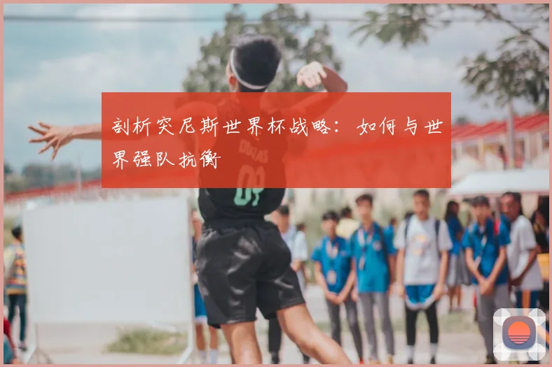 剖析突尼斯世界杯战略：如何与世界强队抗衡
