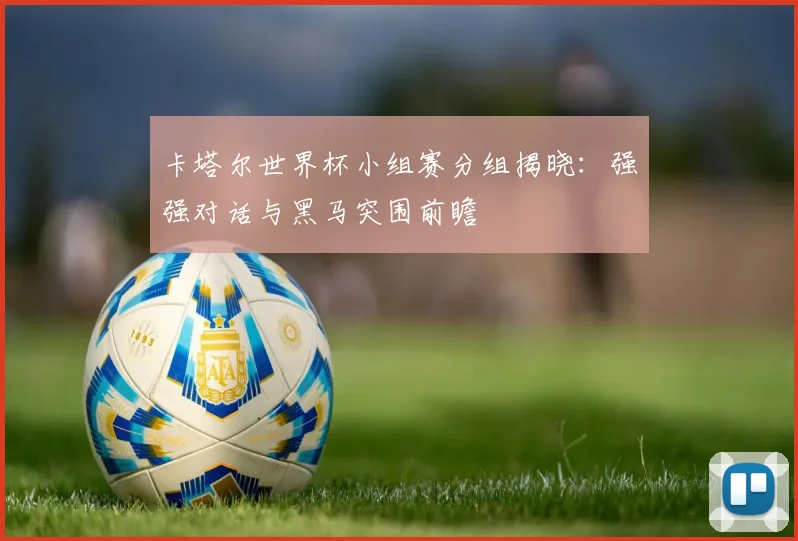卡塔尔世界杯小组赛分组揭晓:强强对话与黑马突围前瞻