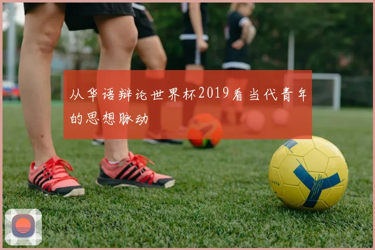 从华语辩论世界杯2019看当代青年的思想脉动