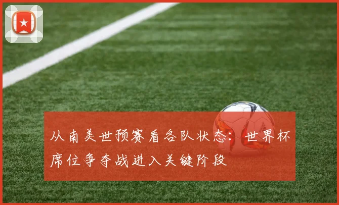 从南美世预赛看各队状态：世界杯席位争夺战进入关键阶段