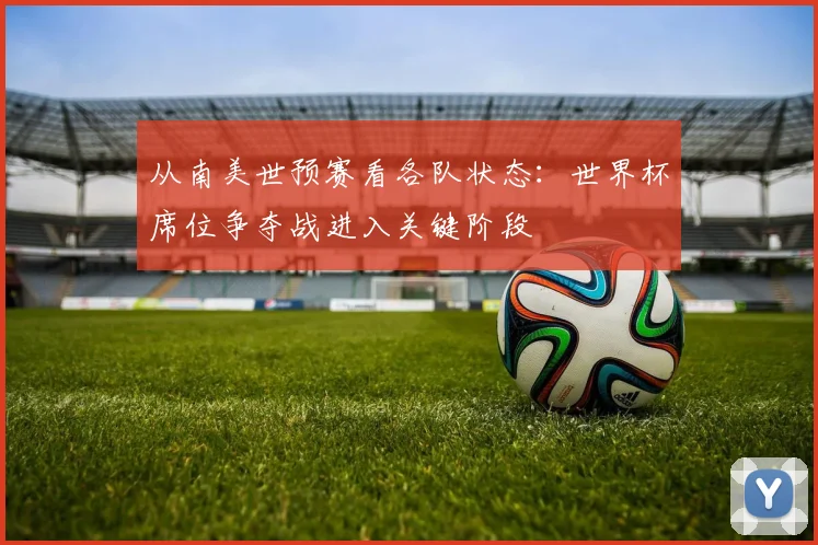 从南美世预赛看各队状态：世界杯席位争夺战进入关键阶段