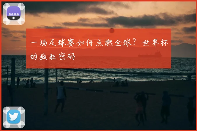 一场足球赛如何点燃全球?世界杯的疯狂密码