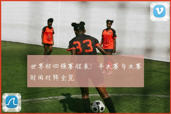 世界杯四强赛程表：半决赛与决赛时间对阵全览