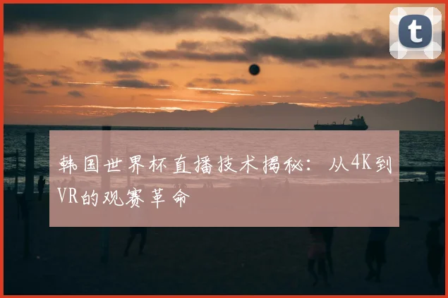 韩国世界杯直播技术揭秘：从4K到VR的观赛革命