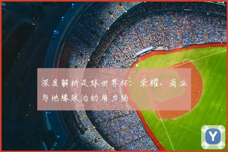 深度解析足球世界杯：荣耀、商业与地缘政治的角力场