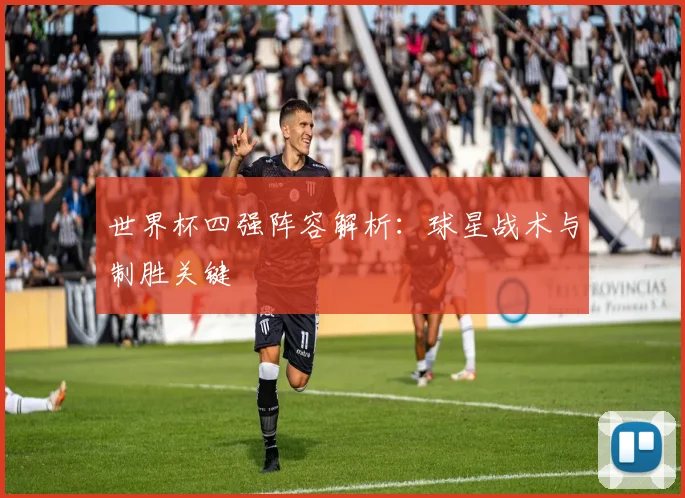 世界杯四强阵容解析：球星战术与制胜关键