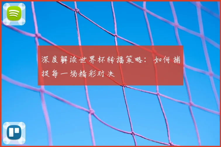 深度解读世界杯转播策略：如何捕捉每一场精彩对决