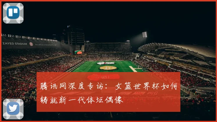 腾讯网深度专访：女篮世界杯如何铸就新一代体坛偶像