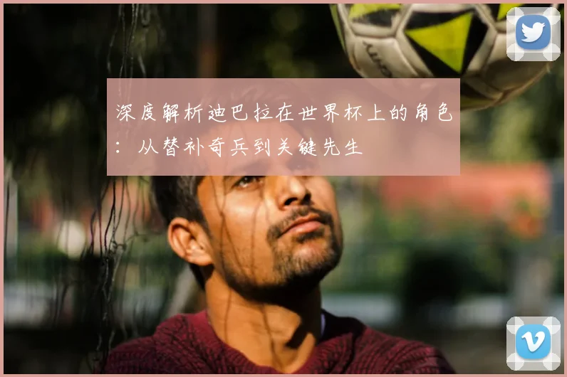 深度解析迪巴拉在世界杯上的角色：从替补奇兵到关键先生