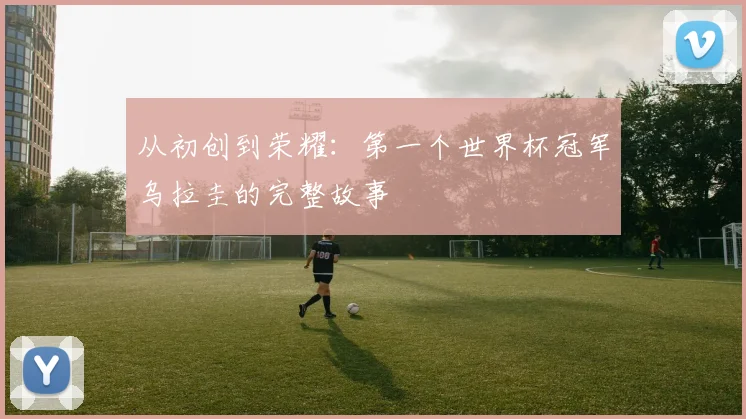 从初创到荣耀:第一个世界杯冠军乌拉圭的完整故事