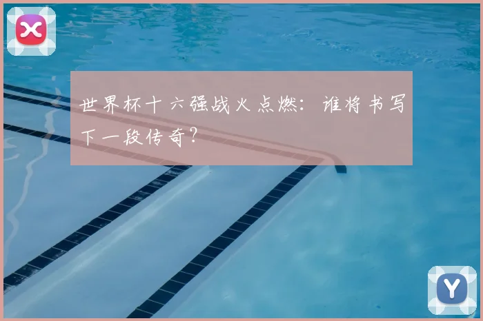 世界杯十六强战火点燃:谁将书写下一段传奇?