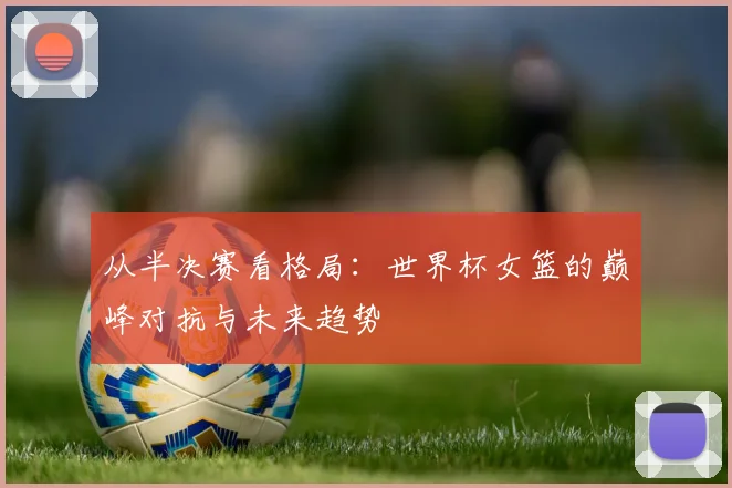 从半决赛看格局：世界杯女篮的巅峰对抗与未来趋势
