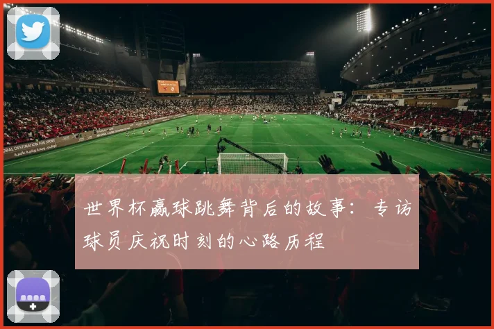 世界杯赢球跳舞背后的故事:专访球员庆祝时刻的心路历程