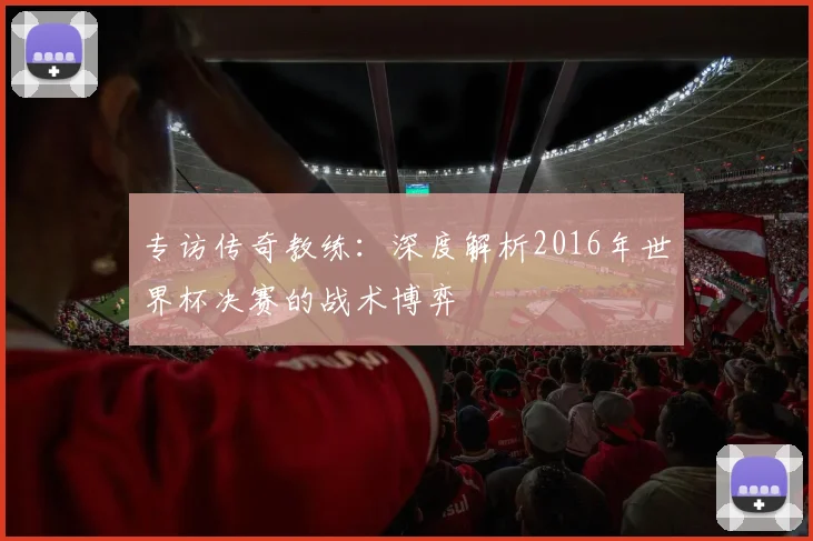 专访传奇教练：深度解析2016年世界杯决赛的战术博弈