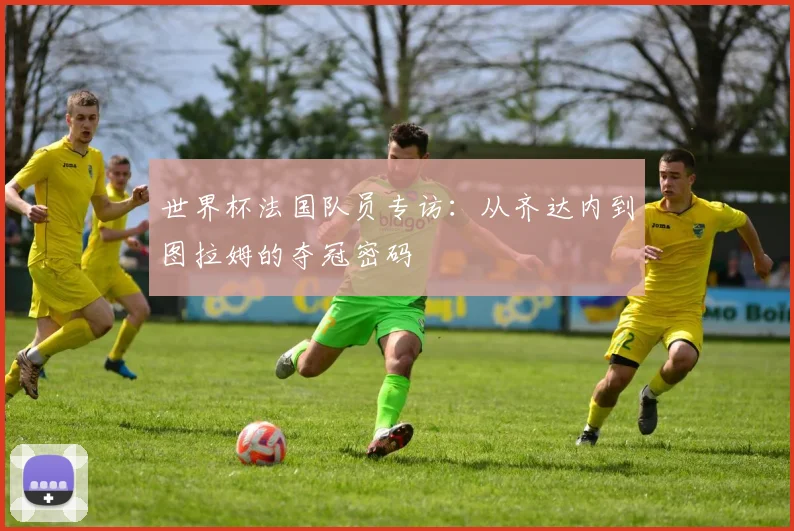 世界杯法国队员专访：从齐达内到图拉姆的夺冠密码