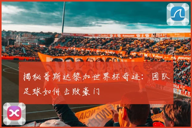 揭秘哥斯达黎加世界杯奇迹：团队足球如何击败豪门