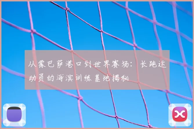 从蒙巴萨港口到世界赛场：长跑运动员的海滨训练基地揭秘