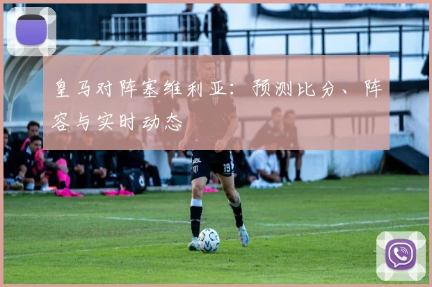 皇马对阵塞维利亚：预测比分、阵容与实时动态