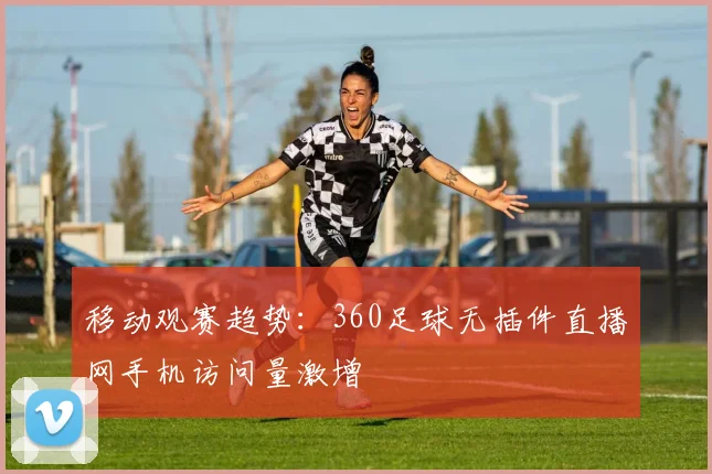 移动观赛趋势:360足球无插件直播网手机访问量激增
