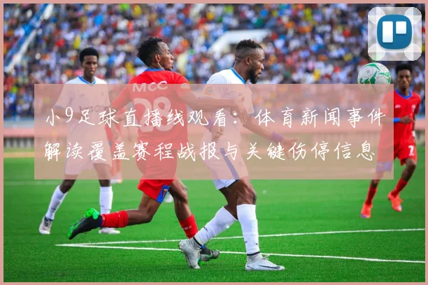 小9足球直播线观看：体育新闻事件解读覆盖赛程战报与关键伤停信息