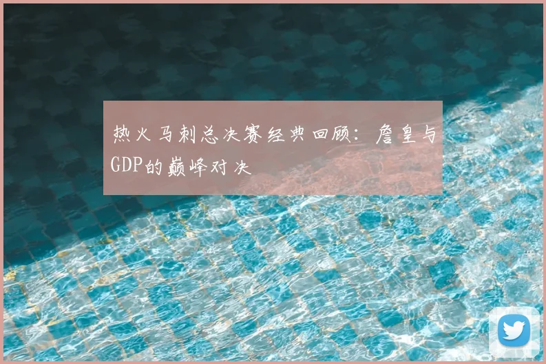 热火马刺总决赛经典回顾:詹皇与GDP的巅峰对决