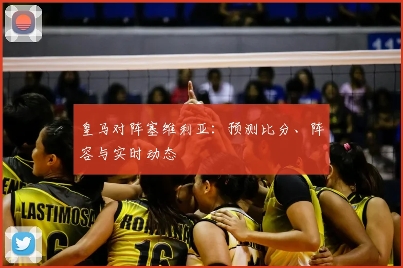 皇马对阵塞维利亚：预测比分、阵容与实时动态