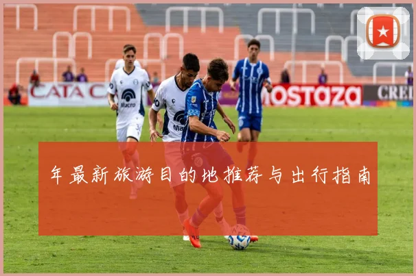 年最新旅游目的地推荐与出行指南