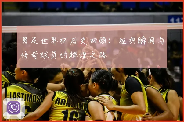 男足世界杯历史回顾：经典瞬间与传奇球员的辉煌之路