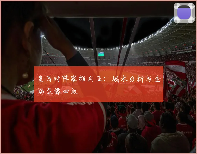 皇马对阵塞维利亚：战术分析与全场录像回放