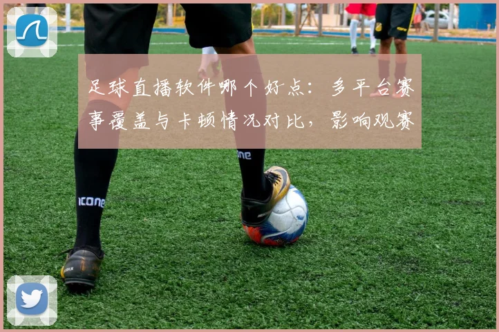 足球直播软件哪个好点：多平台赛事覆盖与卡顿情况对比，影响观赛体验